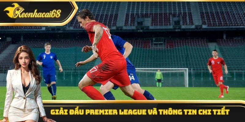 Giải đấu Premier League v&agrave; th&ocirc;ng tin chi tiết